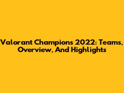 Valorant Champions 2022: Teams, Overview, And Highlights