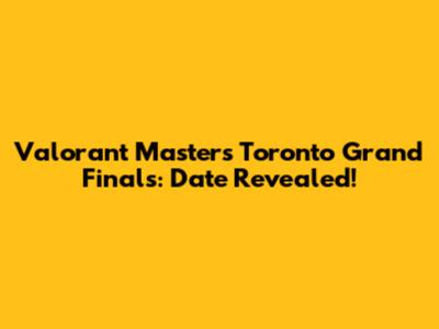 Valorant Masters Toronto Grand Finals: Date Revealed!