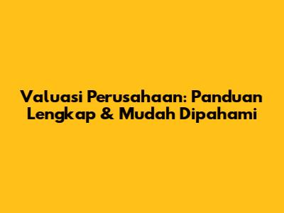 Valuasi Perusahaan: Panduan Lengkap & Mudah Dipahami