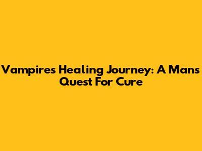 Vampire's Healing Journey: A Man's Quest For Cure