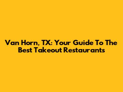 Van Horn, TX: Your Guide To The Best Takeout Restaurants