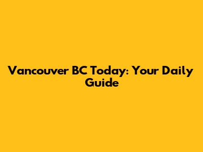 Vancouver BC Today: Your Daily Guide