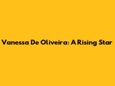 Vanessa De Oliveira: A Rising Star