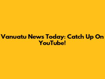 Vanuatu News Today: Catch Up On YouTube!