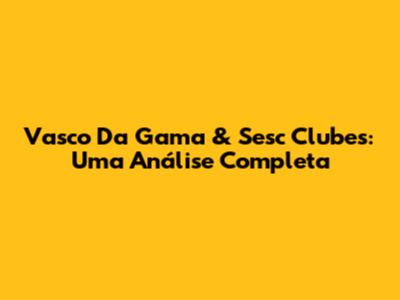 Vasco Da Gama & Sesc Clubes: Uma Análise Completa