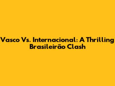 Vasco Vs. Internacional: A Thrilling Brasileirão Clash