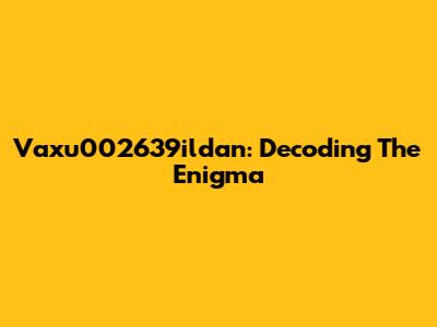 Vaxu002639ildan: Decoding The Enigma