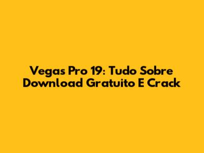 Vegas Pro 19: Tudo Sobre Download Gratuito E Crack