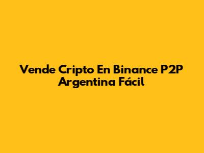 Vende Cripto En Binance P2P Argentina Fácil