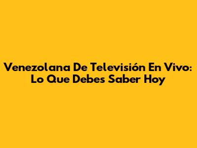 Venezolana De Televisión En Vivo: Lo Que Debes Saber Hoy