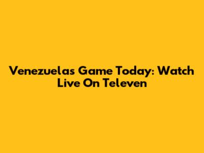 Venezuela's Game Today: Watch Live On Televen