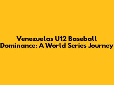 Venezuela's U12 Baseball Dominance: A World Series Journey
