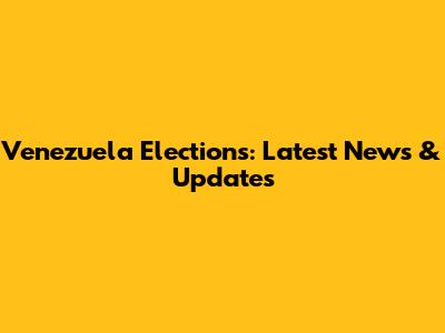 Venezuela Elections: Latest News & Updates