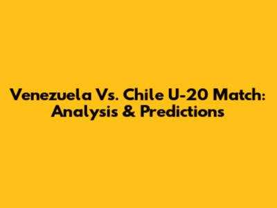 Venezuela Vs. Chile U-20 Match: Analysis & Predictions