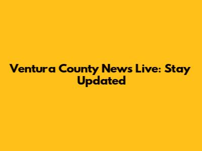 Ventura County News Live: Stay Updated