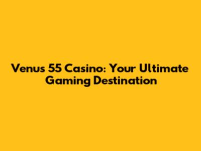 Venus 55 Casino: Your Ultimate Gaming Destination