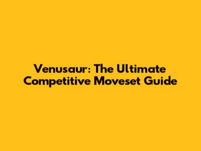 Venusaur: The Ultimate Competitive Moveset Guide