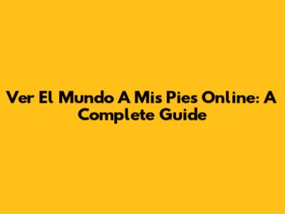Ver El Mundo A Mis Pies Online: A Complete Guide