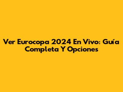 Ver Eurocopa 2024 En Vivo: Guía Completa Y Opciones