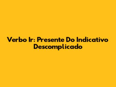 Verbo Ir: Presente Do Indicativo Descomplicado