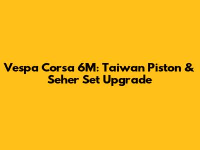 Vespa Corsa 6M: Taiwan Piston & Seher Set Upgrade
