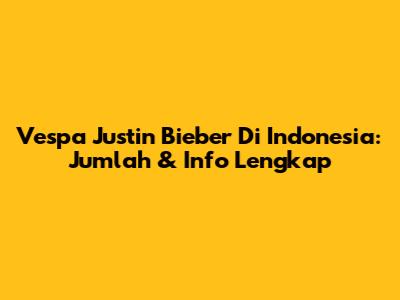 Vespa Justin Bieber Di Indonesia: Jumlah & Info Lengkap