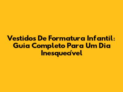 Vestidos De Formatura Infantil: Guia Completo Para Um Dia Inesquecível
