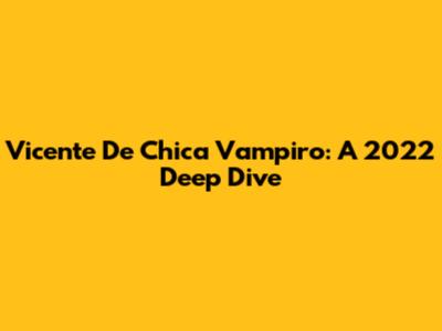 Vicente De Chica Vampiro: A 2022 Deep Dive