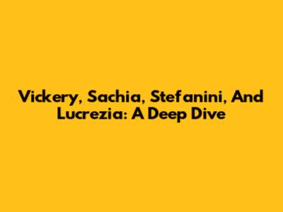 Vickery, Sachia, Stefanini, And Lucrezia: A Deep Dive
