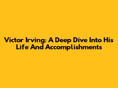 Victor Irving: A Deep Dive Into His Life And Accomplishments