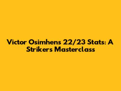 Victor Osimhen's 22/23 Stats: A Striker's Masterclass