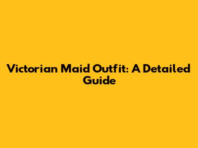 Victorian Maid Outfit: A Detailed Guide