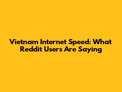Vietnam Internet Speed: What Reddit Users Are Saying