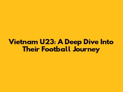 Vietnam U23: A Deep Dive Into Their Football Journey