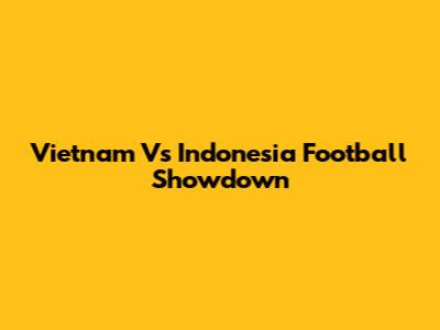 Vietnam Vs Indonesia Football Showdown