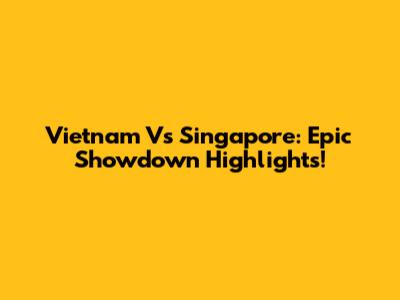 Vietnam Vs Singapore: Epic Showdown Highlights!