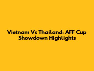Vietnam Vs Thailand: AFF Cup Showdown Highlights