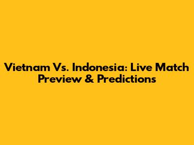 Vietnam Vs. Indonesia: Live Match Preview & Predictions