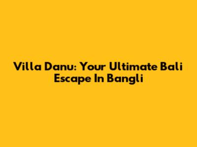 Villa Danu: Your Ultimate Bali Escape In Bangli