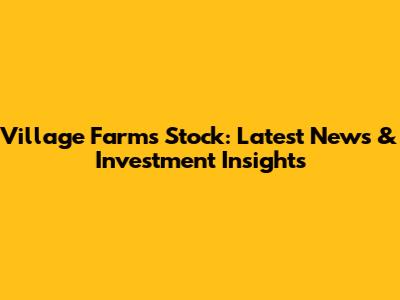 Village Farms Stock: Latest News & Investment Insights