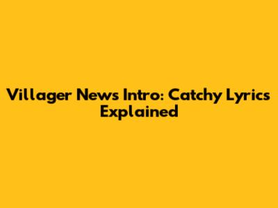Villager News Intro: Catchy Lyrics Explained