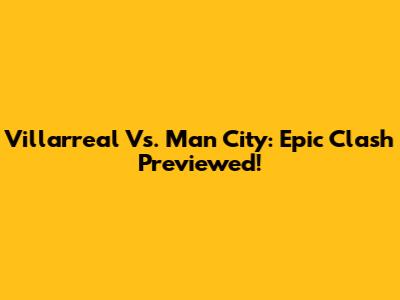 Villarreal Vs. Man City: Epic Clash Previewed!