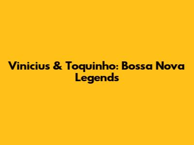 Vinicius & Toquinho: Bossa Nova Legends