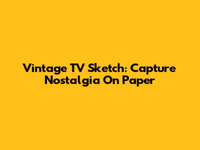 Vintage TV Sketch: Capture Nostalgia On Paper