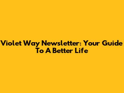 Violet Way Newsletter: Your Guide To A Better Life