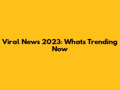 Viral News 2023: What's Trending Now