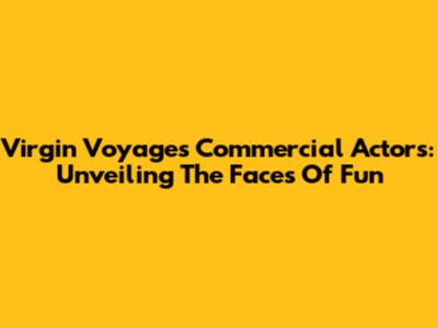 Virgin Voyages Commercial Actors: Unveiling The Faces Of Fun