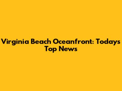 Virginia Beach Oceanfront: Today's Top News
