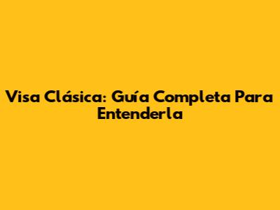 Visa Clásica: Guía Completa Para Entenderla