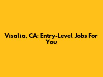 Visalia, CA: Entry-Level Jobs For You